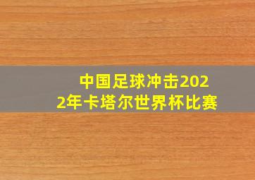 中国足球冲击2022年卡塔尔世界杯比赛