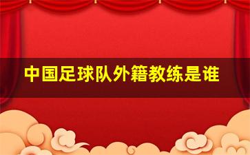 中国足球队外籍教练是谁