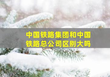 中国铁路集团和中国铁路总公司区别大吗