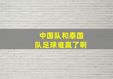 中国队和泰国队足球谁赢了啊