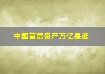 中国首富资产万亿是谁