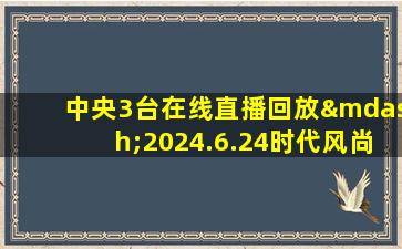 中央3台在线直播回放—2024.6.24时代风尚文艺晚会