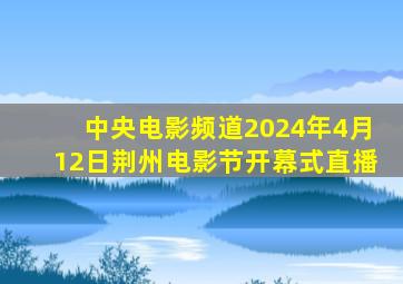 中央电影频道2024年4月12日荆州电影节开幕式直播