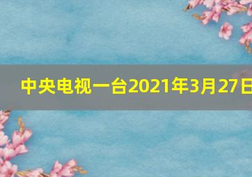 中央电视一台2021年3月27日