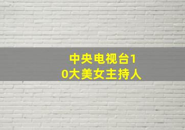 中央电视台10大美女主持人