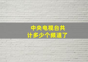 中央电视台共计多少个频道了