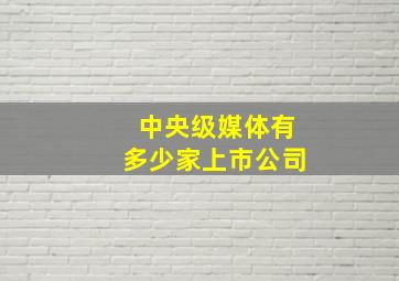 中央级媒体有多少家上市公司