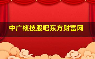 中广核技股吧东方财富网