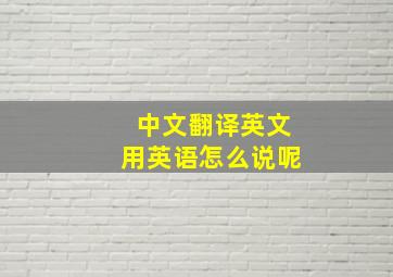 中文翻译英文用英语怎么说呢