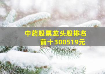 中药股票龙头股排名前十300519元