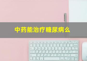 中药能治疗糖尿病么