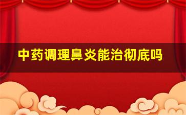 中药调理鼻炎能治彻底吗