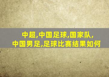 中超,中国足球,国家队,中国男足,足球比赛结果如何