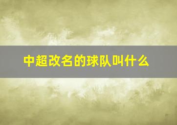 中超改名的球队叫什么