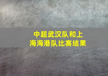 中超武汉队和上海海港队比赛结果