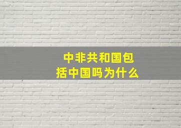 中非共和国包括中国吗为什么