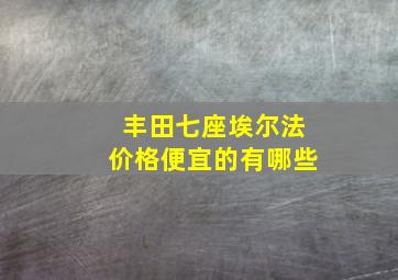 丰田七座埃尔法价格便宜的有哪些