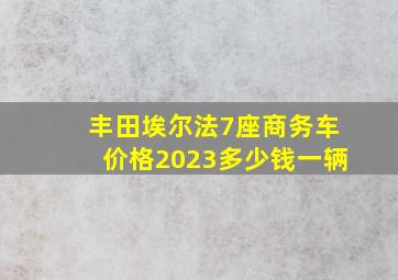 丰田埃尔法7座商务车价格2023多少钱一辆