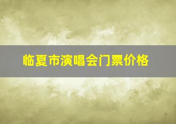 临夏市演唱会门票价格