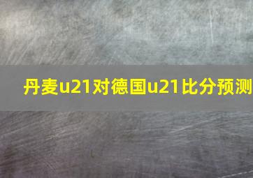 丹麦u21对德国u21比分预测