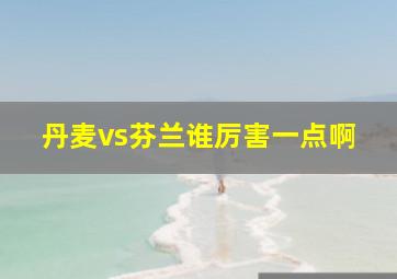 丹麦vs芬兰谁厉害一点啊