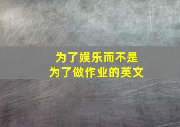 为了娱乐而不是为了做作业的英文