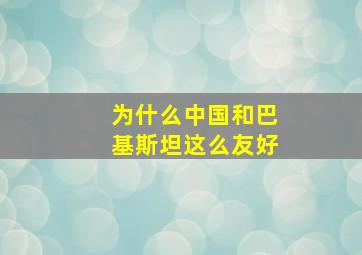 为什么中国和巴基斯坦这么友好