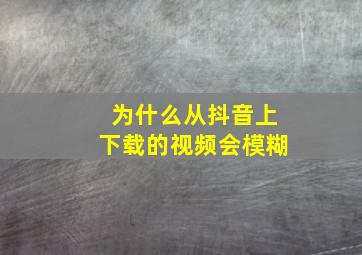 为什么从抖音上下载的视频会模糊