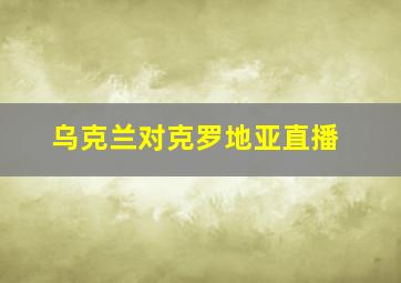 乌克兰对克罗地亚直播