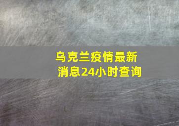 乌克兰疫情最新消息24小时查询