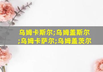 乌姆卡斯尔;乌姆盖斯尔;乌姆卡萨尔;乌姆盖茨尔