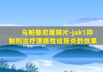 乌帕替尼缓释片-jak1抑制剂治疗溃疡性结肠炎的效果