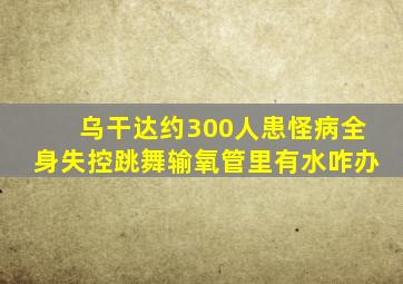 乌干达约300人患怪病全身失控跳舞输氧管里有水咋办