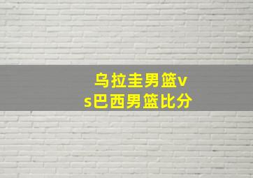 乌拉圭男篮vs巴西男篮比分