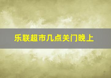 乐联超市几点关门晚上