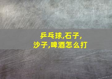 乒乓球,石子,沙子,啤酒怎么打