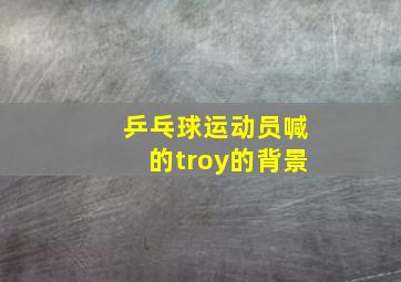 乒乓球运动员喊的troy的背景