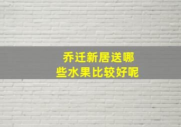 乔迁新居送哪些水果比较好呢