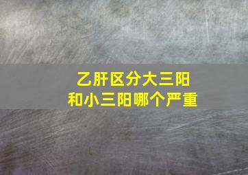 乙肝区分大三阳和小三阳哪个严重