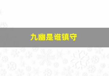 九幽是谁镇守