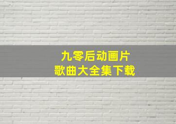 九零后动画片歌曲大全集下载