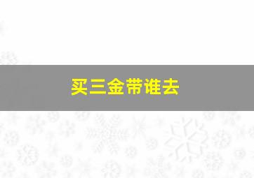 买三金带谁去