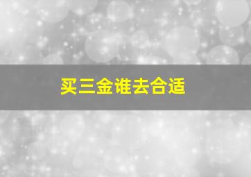 买三金谁去合适