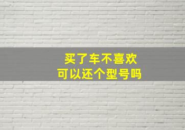 买了车不喜欢可以还个型号吗