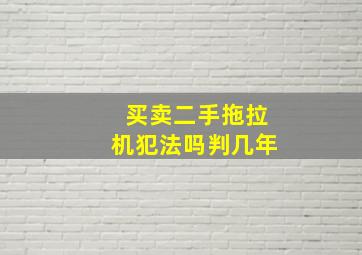 买卖二手拖拉机犯法吗判几年