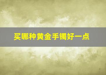 买哪种黄金手镯好一点