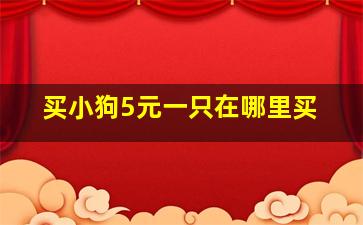 买小狗5元一只在哪里买