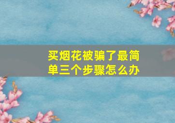 买烟花被骗了最简单三个步骤怎么办