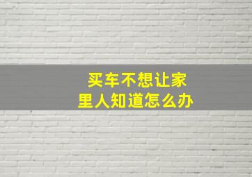 买车不想让家里人知道怎么办