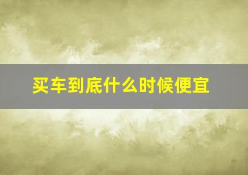 买车到底什么时候便宜